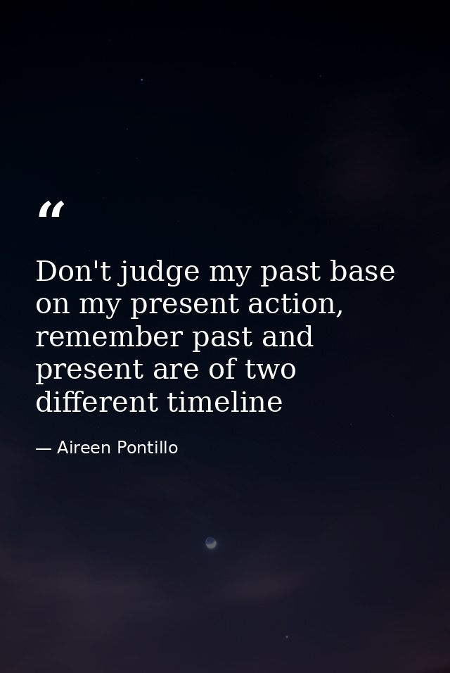 Don't judge my past base on my present action, remember past and present are of two different timeline — Aireen Pontillo