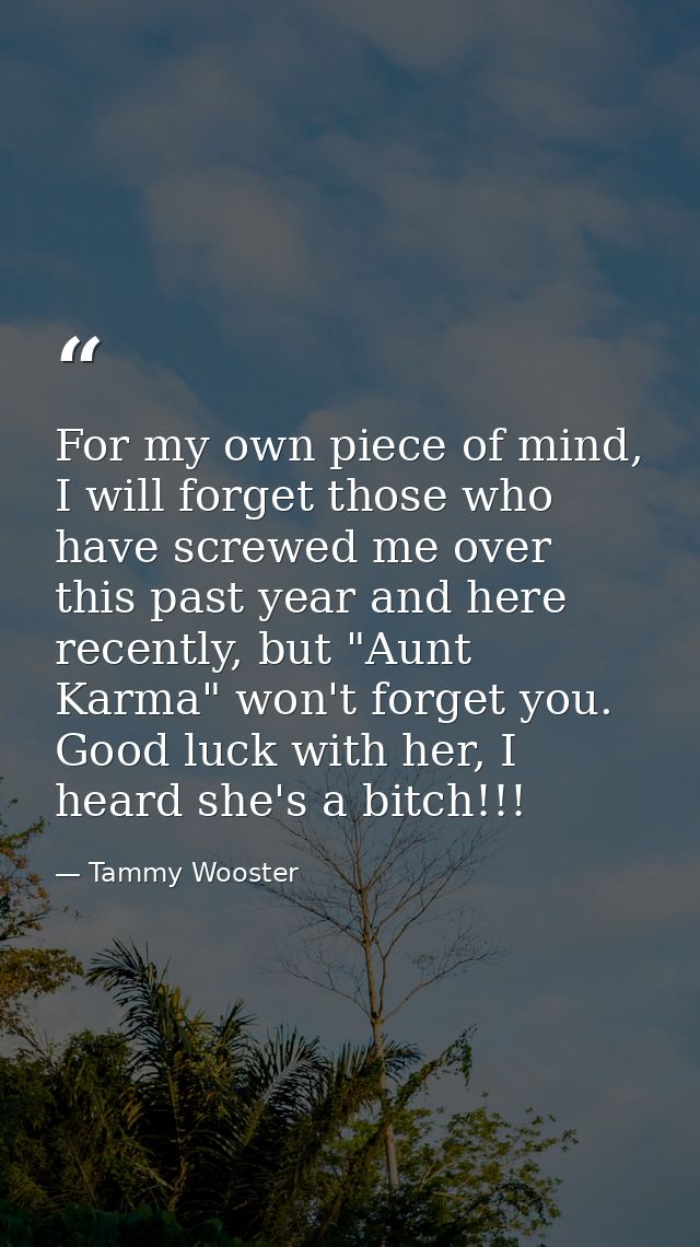For my own piece of mind, I will forget those who have screwed me over this past year and here recently, but "Aunt Karma — Tammy Wooster