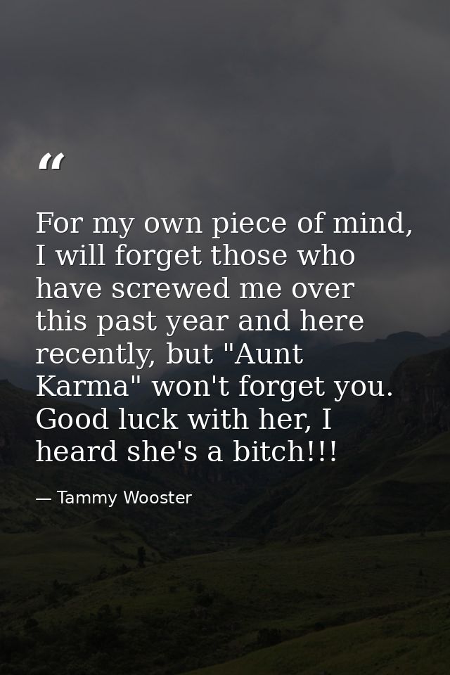 For my own piece of mind, I will forget those who have screwed me over this past year and here recently, but "Aunt Karma — Tammy Wooster