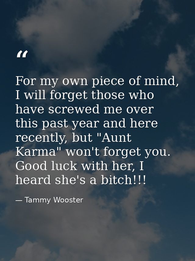 For my own piece of mind, I will forget those who have screwed me over this past year and here recently, but "Aunt Karma — Tammy Wooster