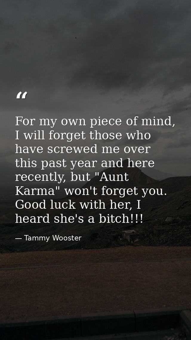 For my own piece of mind, I will forget those who have screwed me over this past year and here recently, but "Aunt Karma — Tammy Wooster