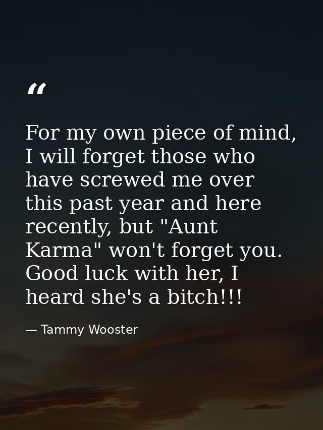 For my own piece of mind, I will forget those who have screwed me over this past year and here recently, but "Aunt Karma — Tammy Wooster