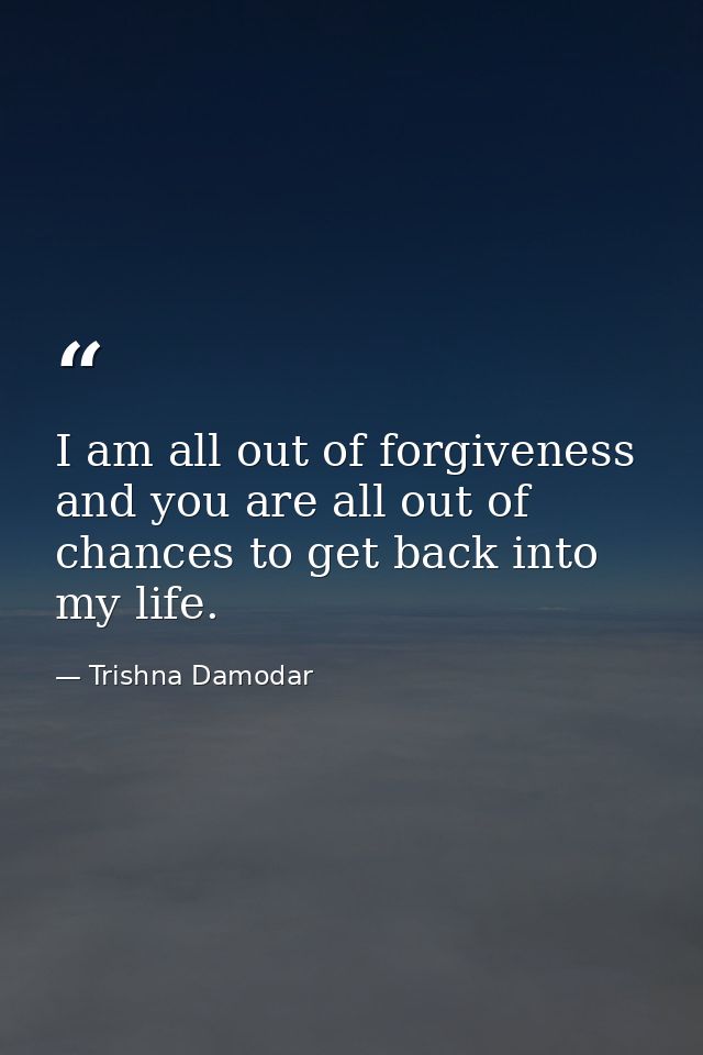 I am all out of forgiveness and you are all out of chances to get back into my life. — Trishna Damodar