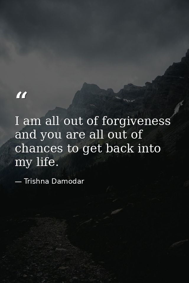 I am all out of forgiveness and you are all out of chances to get back into my life. — Trishna Damodar