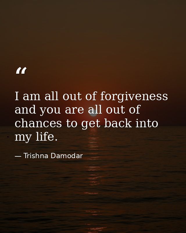 I am all out of forgiveness and you are all out of chances to get back into my life. — Trishna Damodar