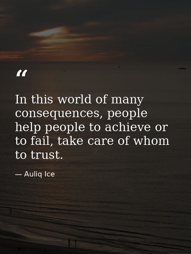 In this world of many consequences, people help people to achieve or to fail, take care of whom to trust. — Auliq Ice