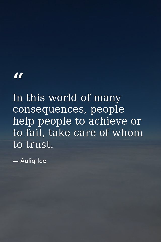 In this world of many consequences, people help people to achieve or to fail, take care of whom to trust. — Auliq Ice