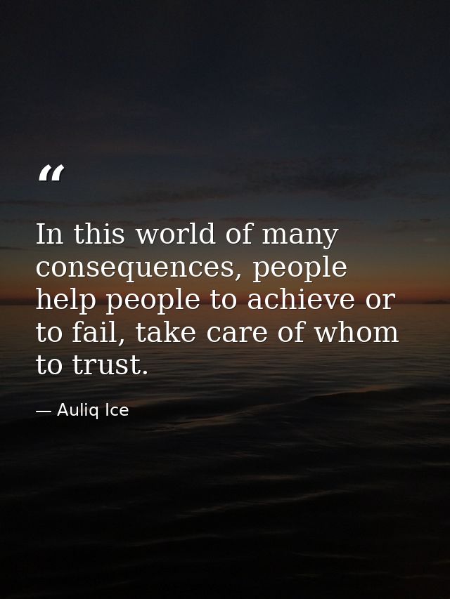 In this world of many consequences, people help people to achieve or to fail, take care of whom to trust. — Auliq Ice