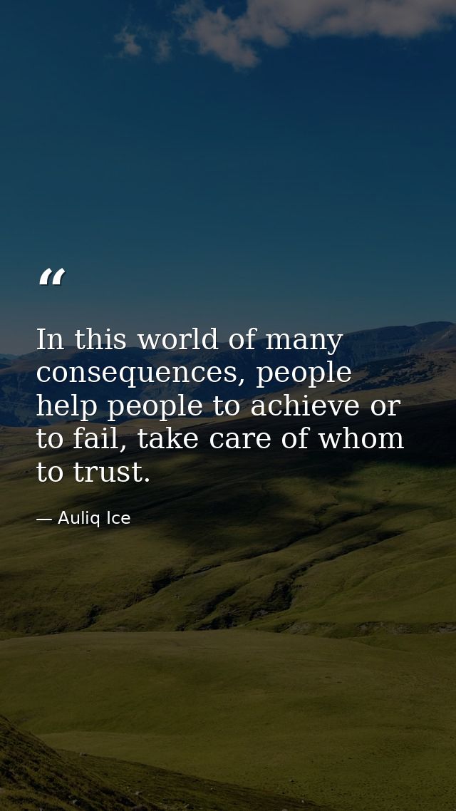 In this world of many consequences, people help people to achieve or to fail, take care of whom to trust. — Auliq Ice