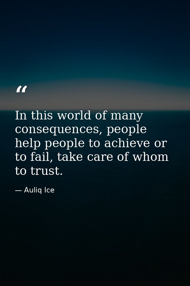 In this world of many consequences, people help people to achieve or to fail, take care of whom to trust. — Auliq Ice