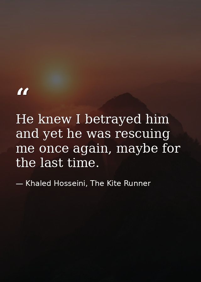 He knew I betrayed him and yet he was rescuing me once again, maybe for the last time. — Khaled Hosseini, The Kite Runner