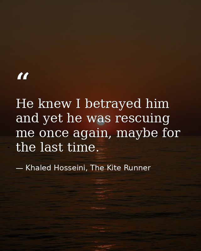 He knew I betrayed him and yet he was rescuing me once again, maybe for the last time. — Khaled Hosseini, The Kite Runner