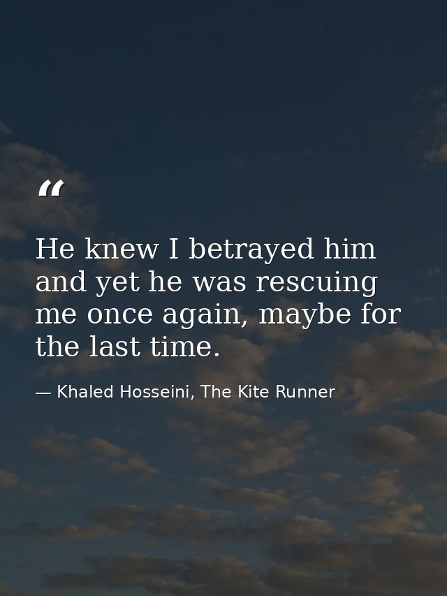 He knew I betrayed him and yet he was rescuing me once again, maybe for the last time. — Khaled Hosseini, The Kite Runner