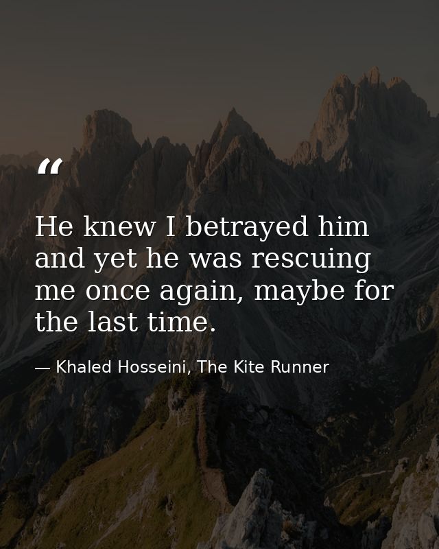 He knew I betrayed him and yet he was rescuing me once again, maybe for the last time. — Khaled Hosseini, The Kite Runner