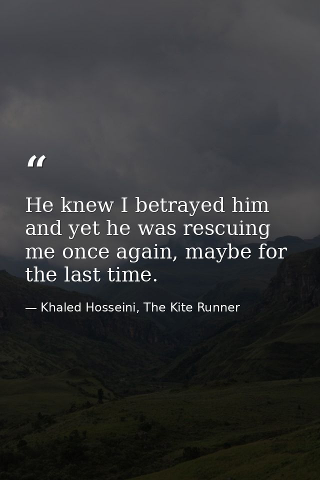 He knew I betrayed him and yet he was rescuing me once again, maybe for the last time. — Khaled Hosseini, The Kite Runner