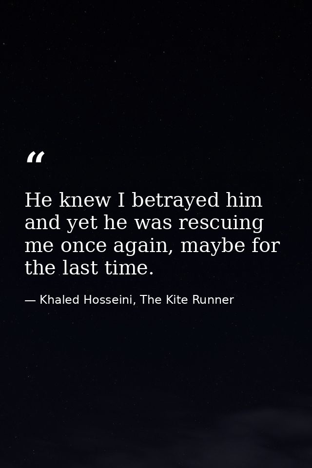 He knew I betrayed him and yet he was rescuing me once again, maybe for the last time. — Khaled Hosseini, The Kite Runner