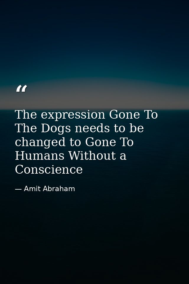 The expression Gone To The Dogs needs to be changed to Gone To Humans Without a Conscience — Amit Abraham