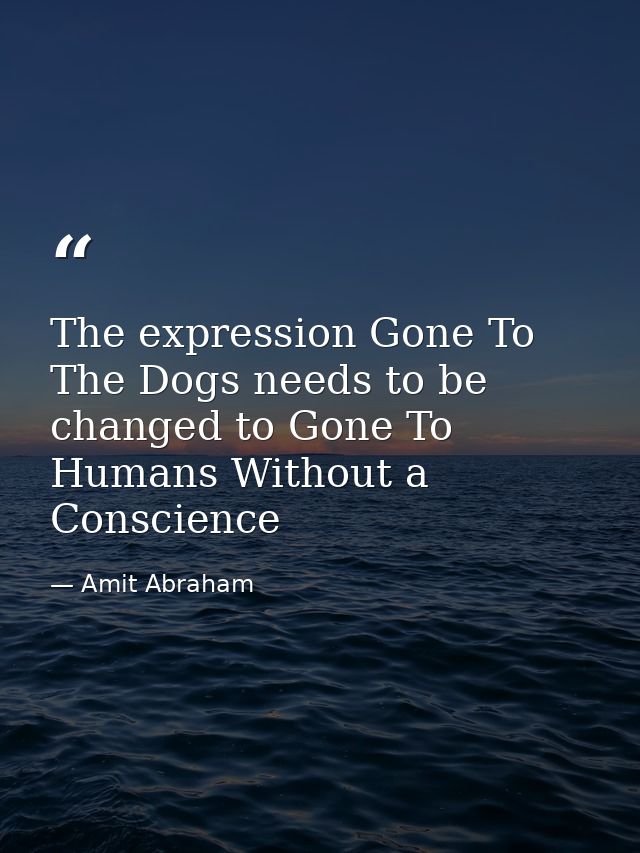 The expression Gone To The Dogs needs to be changed to Gone To Humans Without a Conscience — Amit Abraham
