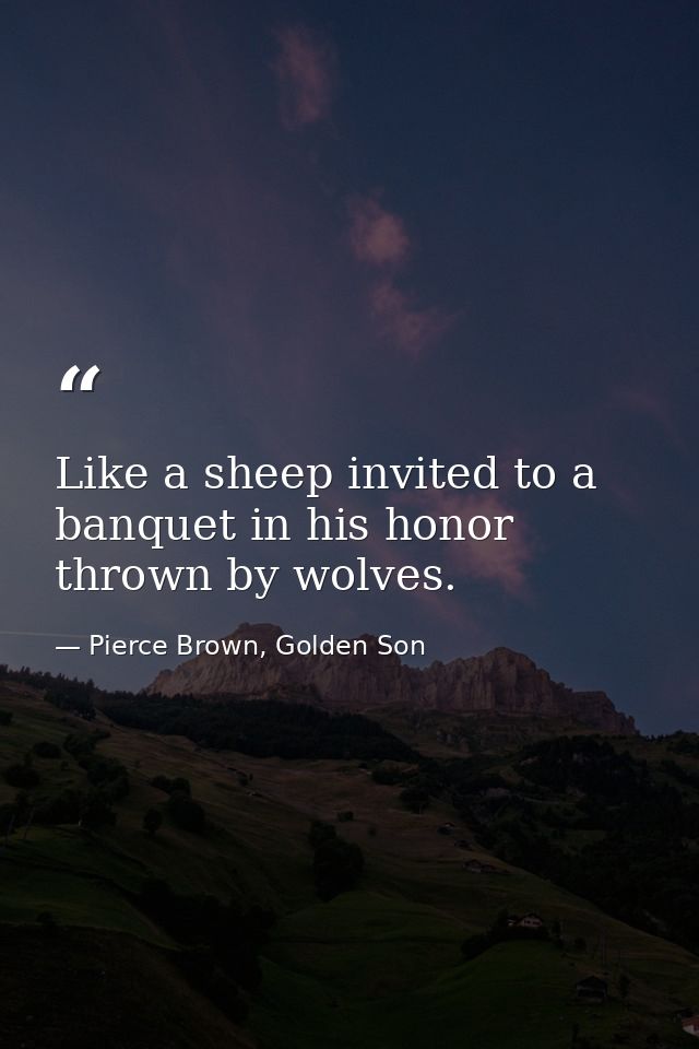 Like a sheep invited to a banquet in his honor thrown by wolves. — Pierce Brown, Golden Son