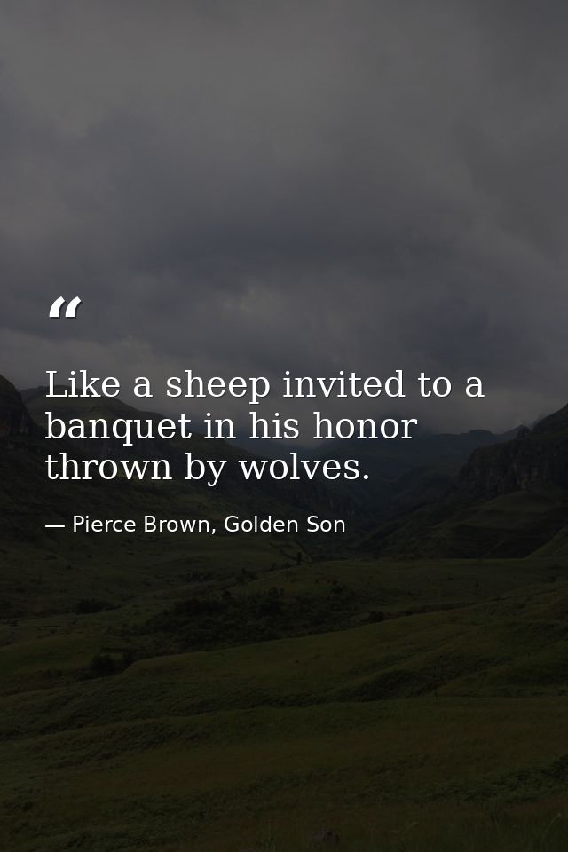 Like a sheep invited to a banquet in his honor thrown by wolves. — Pierce Brown, Golden Son