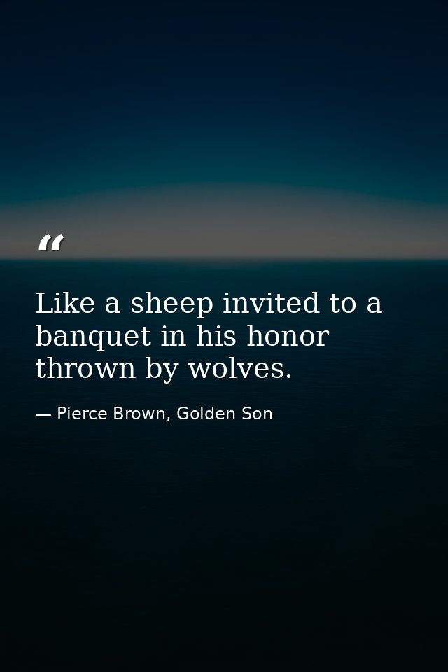 Like a sheep invited to a banquet in his honor thrown by wolves. — Pierce Brown, Golden Son