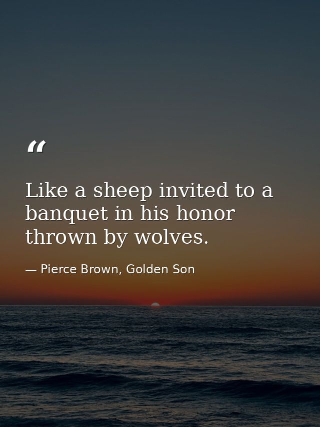 Like a sheep invited to a banquet in his honor thrown by wolves. — Pierce Brown, Golden Son
