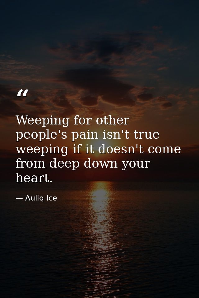 Weeping for other people's pain isn't true weeping if it doesn't come from deep down your heart. — Auliq Ice