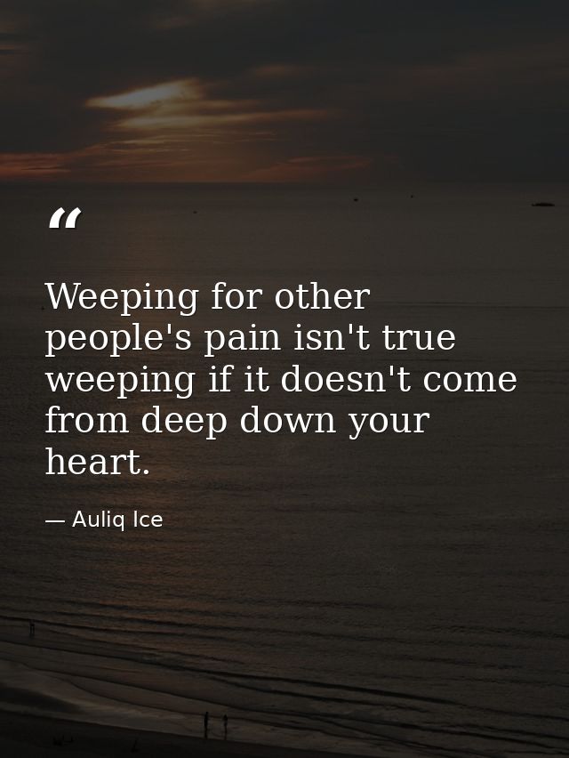Weeping for other people's pain isn't true weeping if it doesn't come from deep down your heart. — Auliq Ice