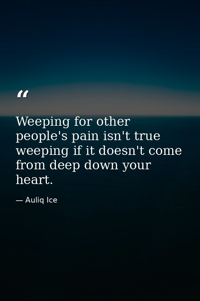 Weeping for other people's pain isn't true weeping if it doesn't come from deep down your heart. — Auliq Ice