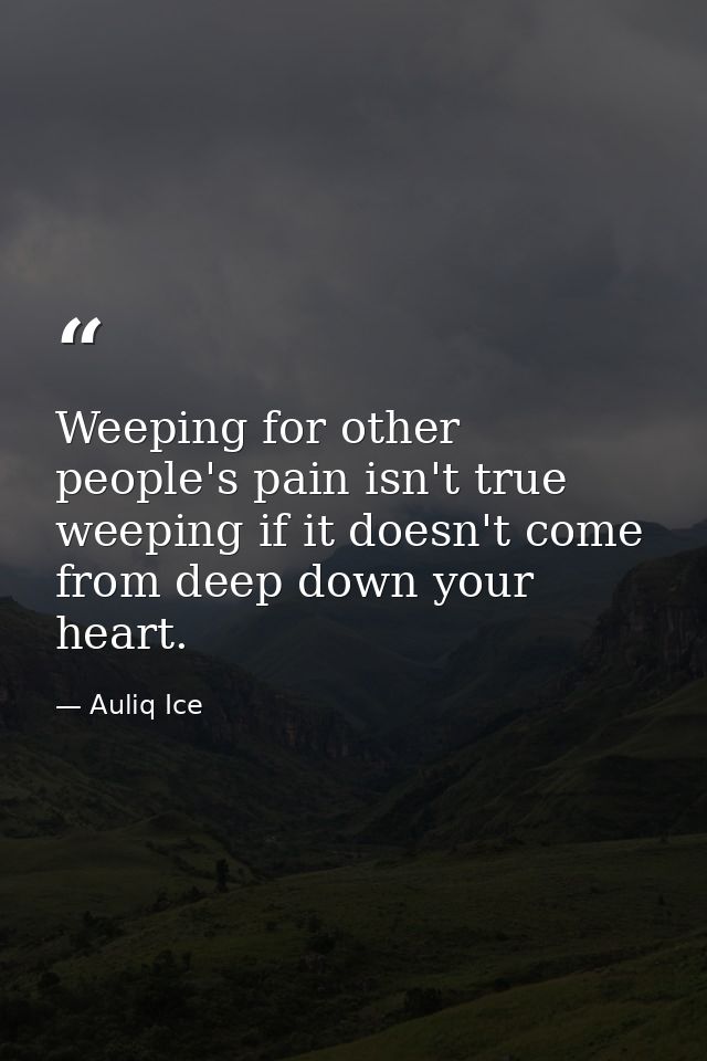 Weeping for other people's pain isn't true weeping if it doesn't come from deep down your heart. — Auliq Ice
