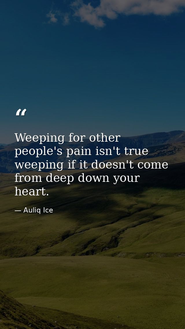 Weeping for other people's pain isn't true weeping if it doesn't come from deep down your heart. — Auliq Ice