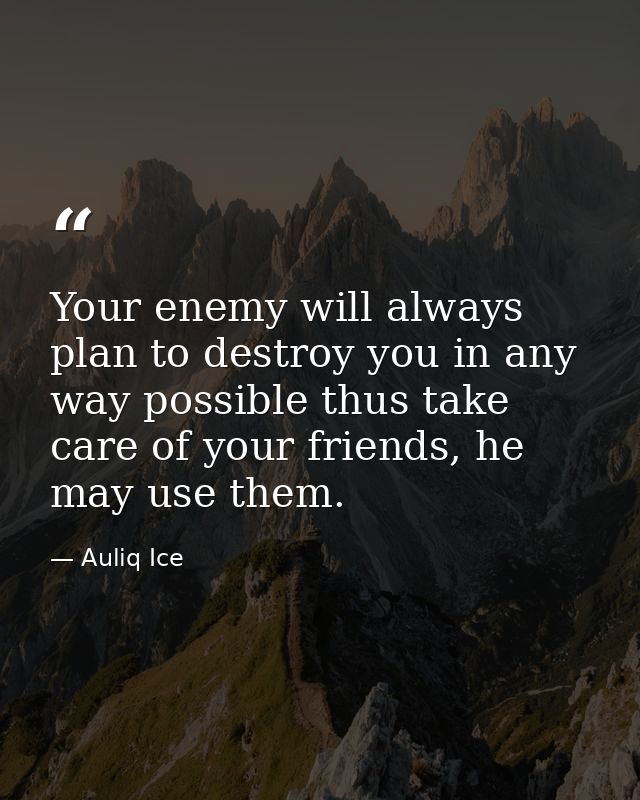 Your enemy will always plan to destroy you in any way possible thus take care of your friends, he may use them. — Auliq Ice