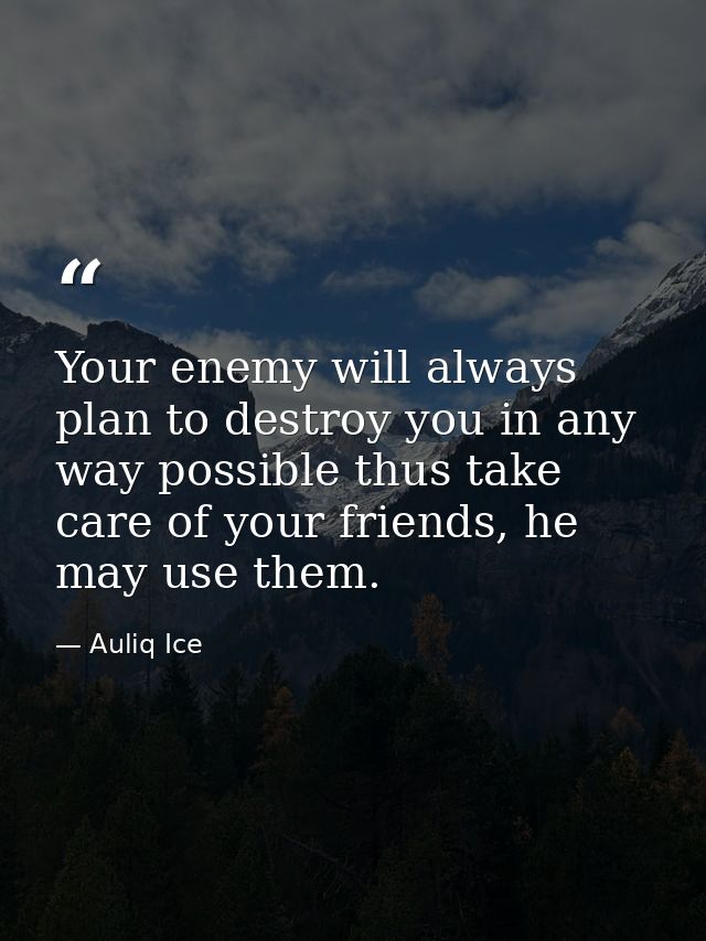Your enemy will always plan to destroy you in any way possible thus take care of your friends, he may use them. — Auliq Ice