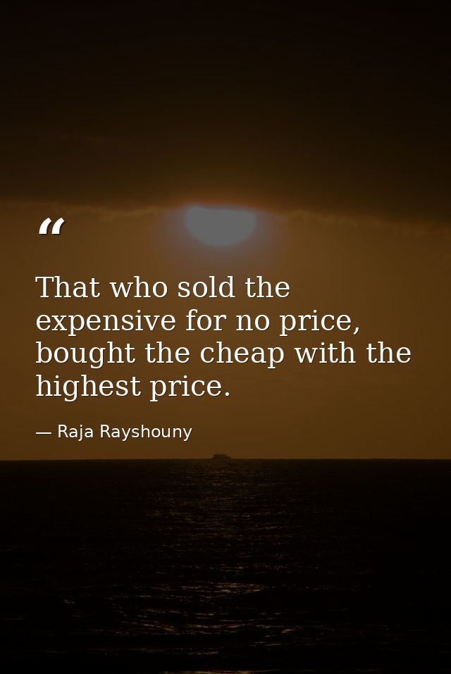 That who sold the expensive for no price, bought the cheap with the highest price. — Raja Rayshouny