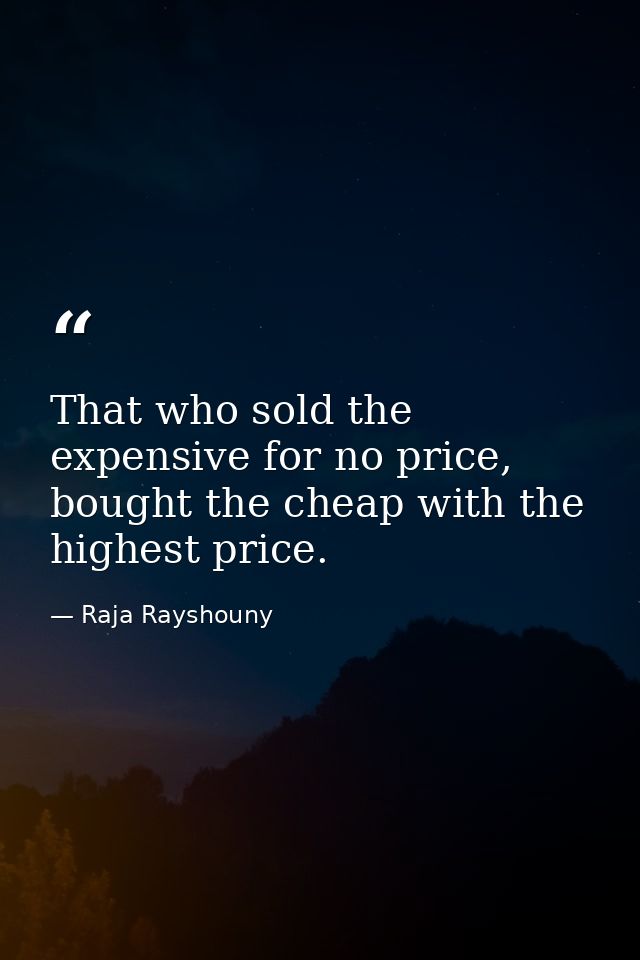 That who sold the expensive for no price, bought the cheap with the highest price. — Raja Rayshouny