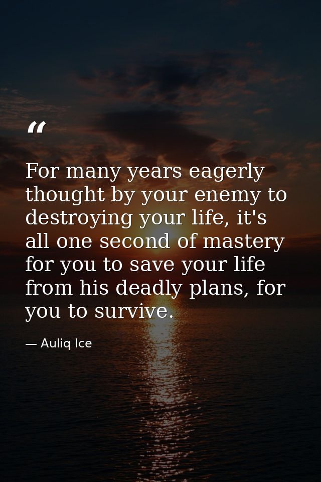 For many years eagerly thought by your enemy to destroying your life, it's all one second of mastery for you to save you — Auliq Ice