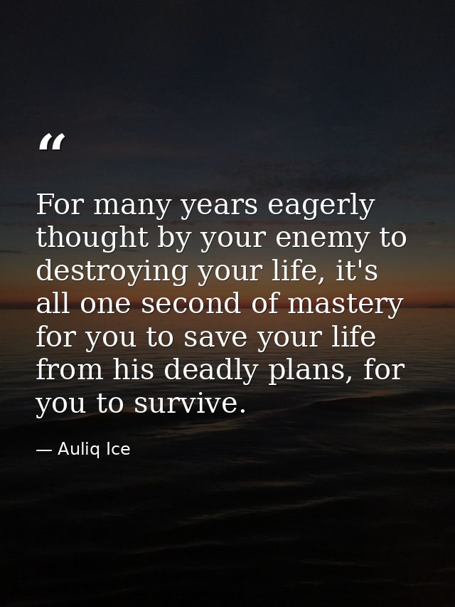 For many years eagerly thought by your enemy to destroying your life, it's all one second of mastery for you to save you — Auliq Ice