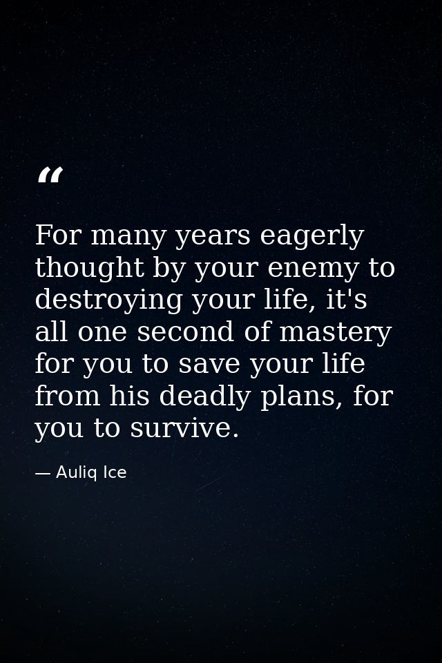 For many years eagerly thought by your enemy to destroying your life, it's all one second of mastery for you to save you — Auliq Ice