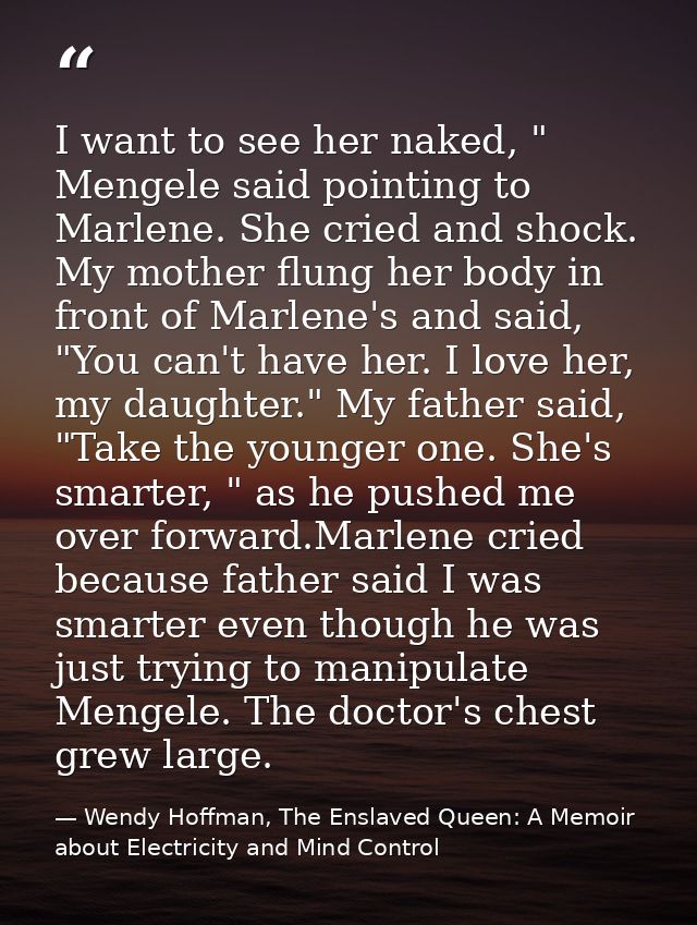 I want to see her naked, " Mengele said pointing to Marlene. She cried and shock. My mother flung her body in front of M — Wendy Hoffman, The Enslaved Queen: A Memoir about Electricity and Mind Control