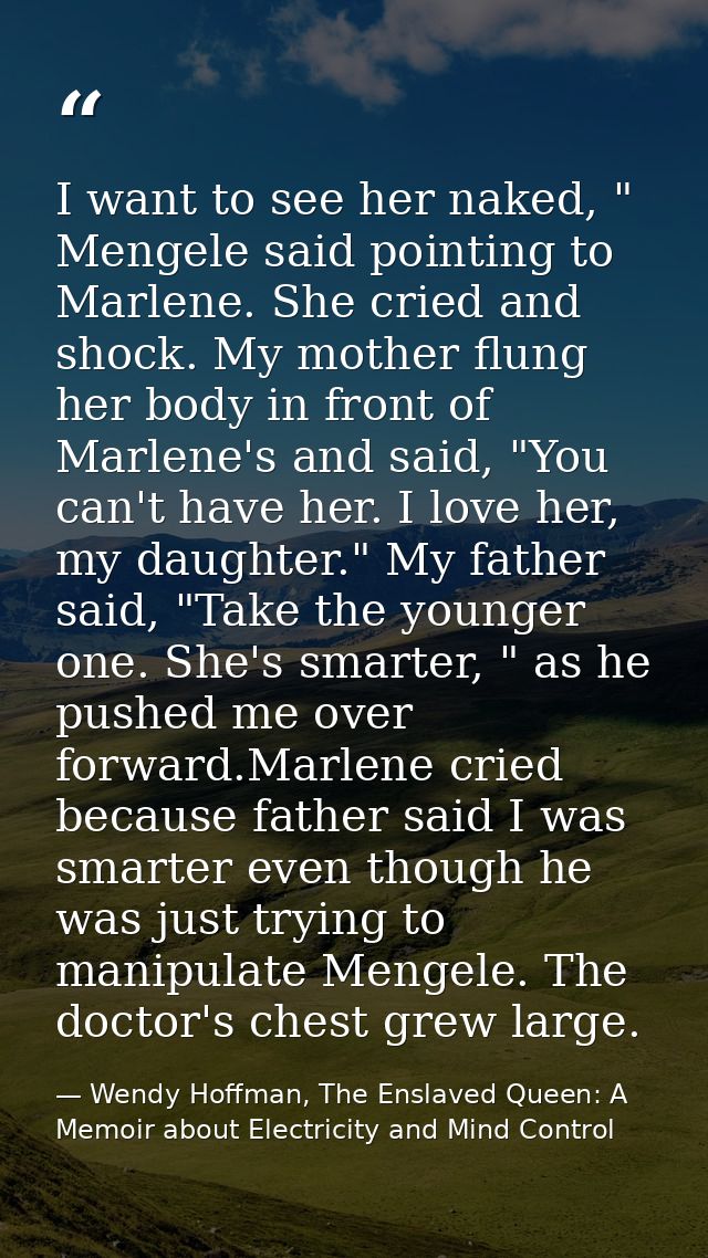 I want to see her naked, " Mengele said pointing to Marlene. She cried and shock. My mother flung her body in front of M — Wendy Hoffman, The Enslaved Queen: A Memoir about Electricity and Mind Control