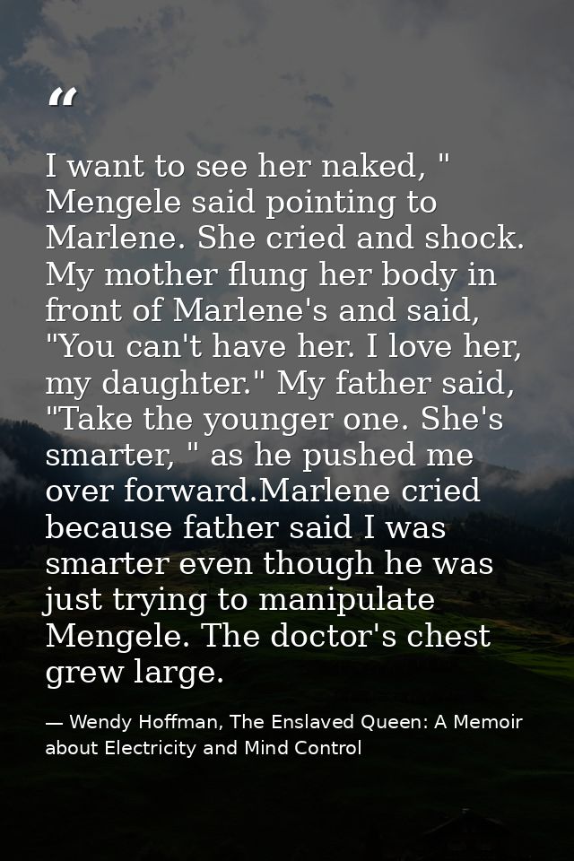 I want to see her naked, " Mengele said pointing to Marlene. She cried and shock. My mother flung her body in front of M — Wendy Hoffman, The Enslaved Queen: A Memoir about Electricity and Mind Control