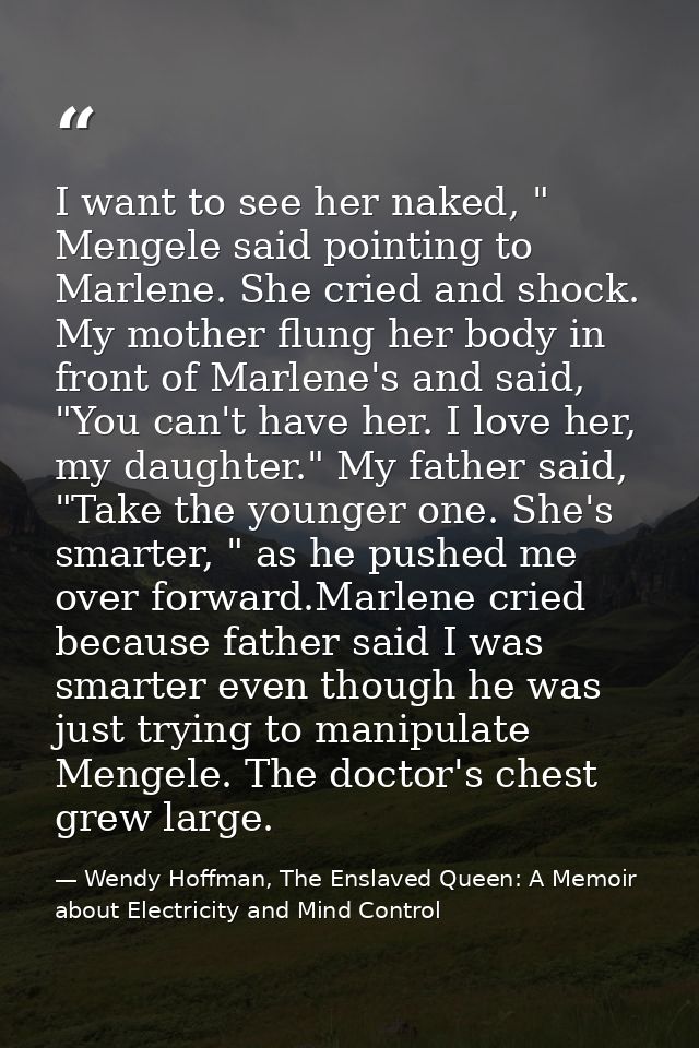 I want to see her naked, " Mengele said pointing to Marlene. She cried and shock. My mother flung her body in front of M — Wendy Hoffman, The Enslaved Queen: A Memoir about Electricity and Mind Control