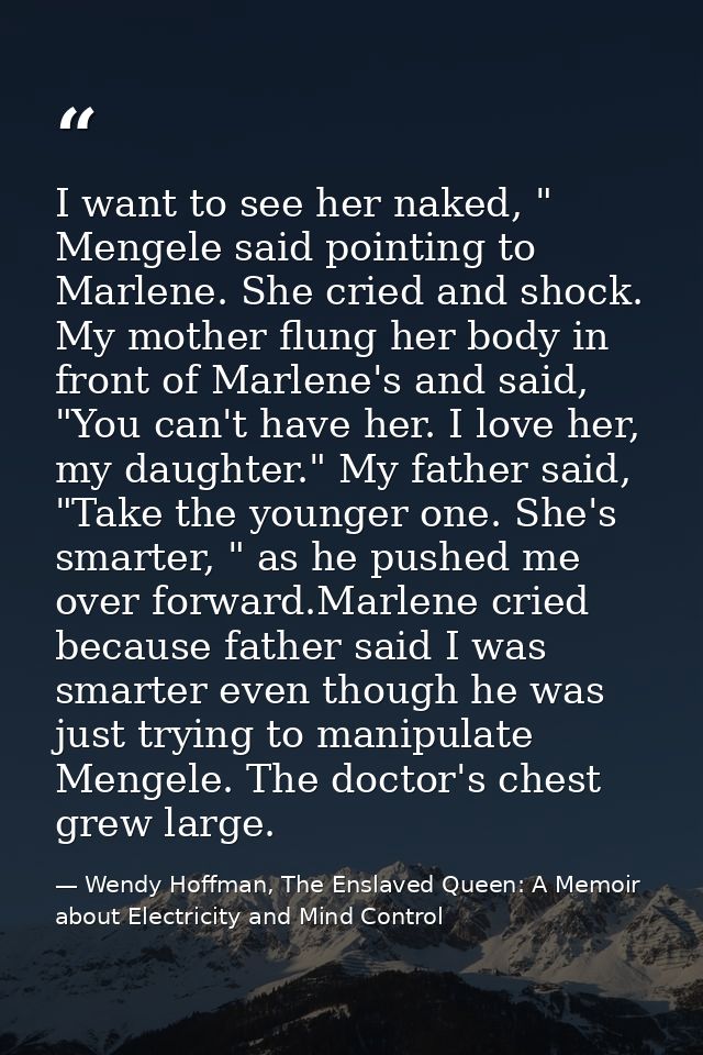 I want to see her naked, " Mengele said pointing to Marlene. She cried and shock. My mother flung her body in front of M — Wendy Hoffman, The Enslaved Queen: A Memoir about Electricity and Mind Control
