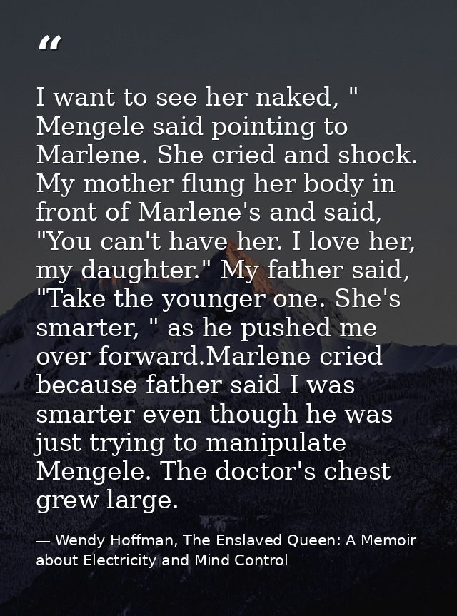I want to see her naked, " Mengele said pointing to Marlene. She cried and shock. My mother flung her body in front of M — Wendy Hoffman, The Enslaved Queen: A Memoir about Electricity and Mind Control