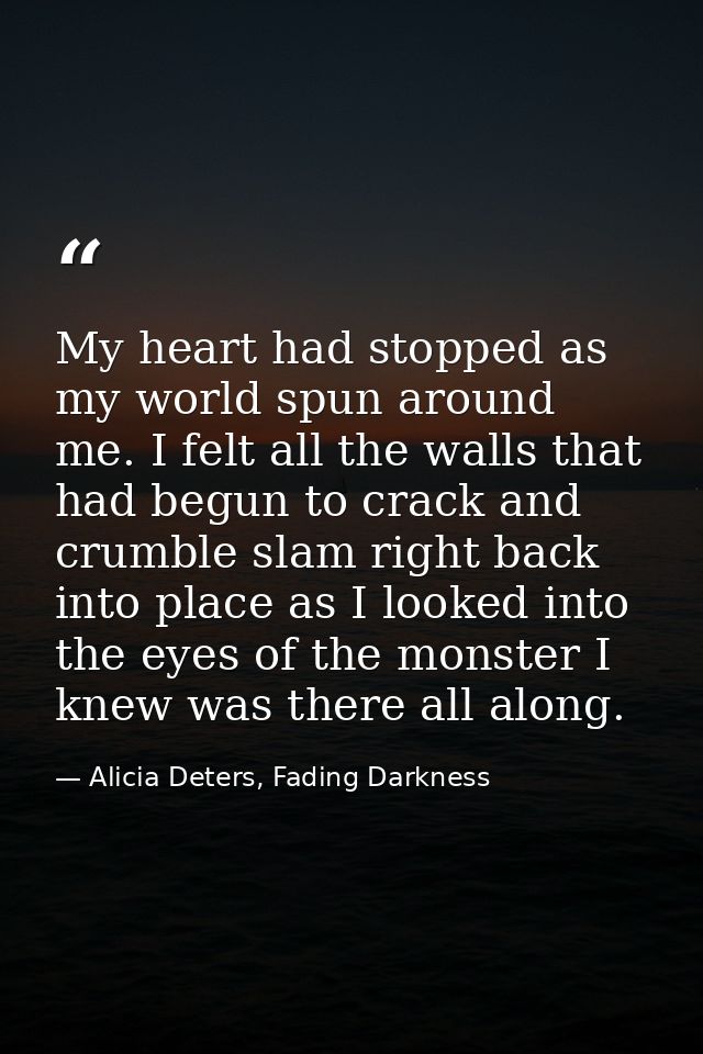 My heart had stopped as my world spun around me. I felt all the walls that had begun to crack and crumble slam right bac — Alicia Deters, Fading Darkness