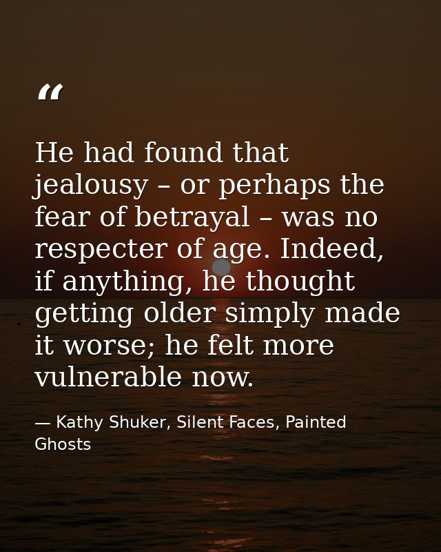 He had found that jealousy – or perhaps the fear of betrayal – was no respecter of age. Indeed, if anything, he thought  — Kathy Shuker, Silent Faces, Painted Ghosts