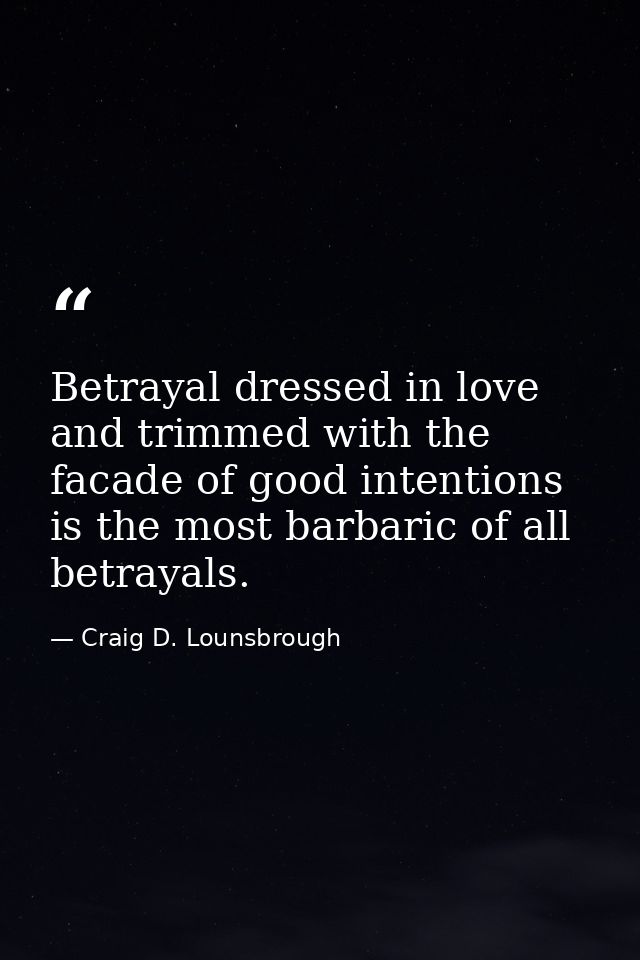 Betrayal dressed in love and trimmed with the facade of good intentions is the most barbaric of all betrayals. — Craig D. Lounsbrough