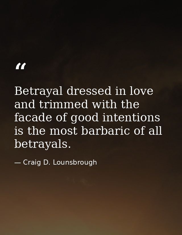 Betrayal dressed in love and trimmed with the facade of good intentions is the most barbaric of all betrayals. — Craig D. Lounsbrough