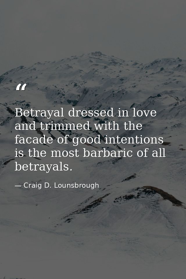 Betrayal dressed in love and trimmed with the facade of good intentions is the most barbaric of all betrayals. — Craig D. Lounsbrough