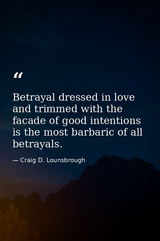 Betrayal dressed in love and trimmed with the facade of good intentions is the most barbaric of all betrayals. — Craig D. Lounsbrough